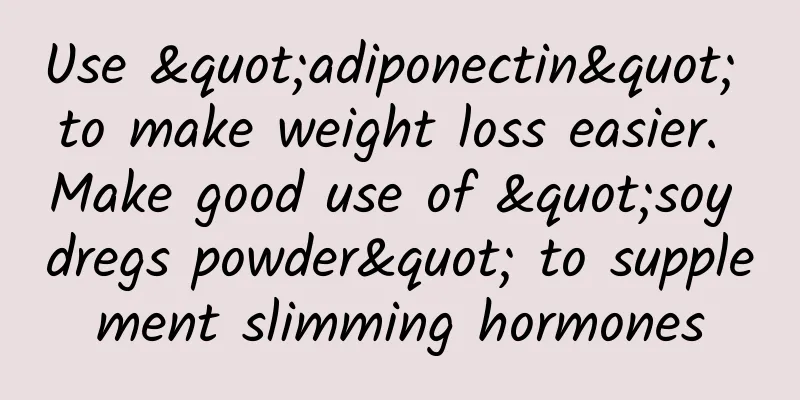 Use "adiponectin" to make weight loss easier. Make good use of "soy dregs powder" to supplement slimming hormones