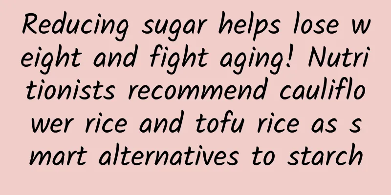 Reducing sugar helps lose weight and fight aging! Nutritionists recommend cauliflower rice and tofu rice as smart alternatives to starch