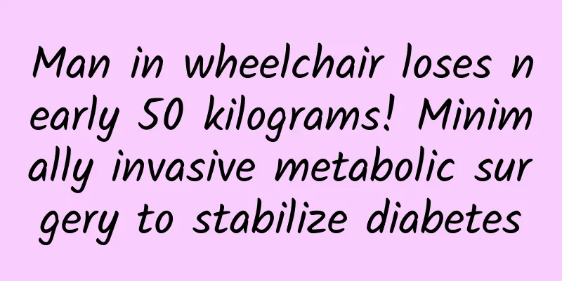 Man in wheelchair loses nearly 50 kilograms! Minimally invasive metabolic surgery to stabilize diabetes