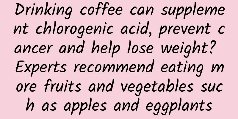 Drinking coffee can supplement chlorogenic acid, prevent cancer and help lose weight? Experts recommend eating more fruits and vegetables such as apples and eggplants
