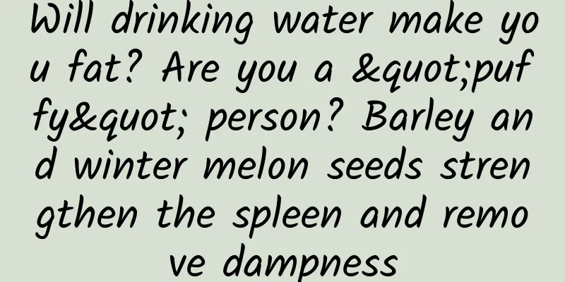 Will drinking water make you fat? Are you a "puffy" person? Barley and winter melon seeds strengthen the spleen and remove dampness