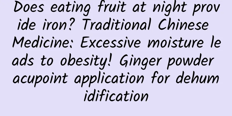 Does eating fruit at night provide iron? Traditional Chinese Medicine: Excessive moisture leads to obesity! Ginger powder acupoint application for dehumidification