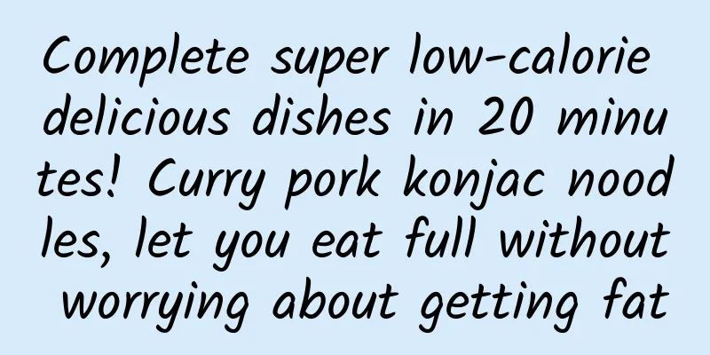 Complete super low-calorie delicious dishes in 20 minutes! Curry pork konjac noodles, let you eat full without worrying about getting fat