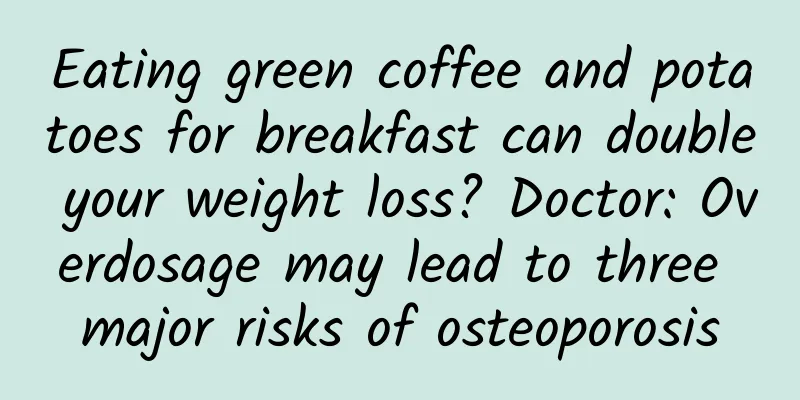 Eating green coffee and potatoes for breakfast can double your weight loss? Doctor: Overdosage may lead to three major risks of osteoporosis