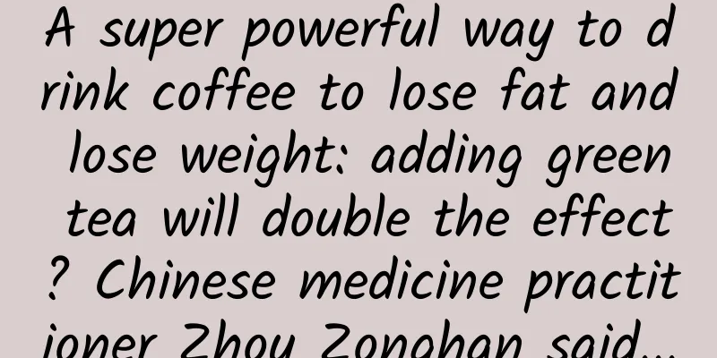 A super powerful way to drink coffee to lose fat and lose weight: adding green tea will double the effect? Chinese medicine practitioner Zhou Zonghan said...
