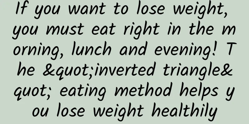 If you want to lose weight, you must eat right in the morning, lunch and evening! The "inverted triangle" eating method helps you lose weight healthily