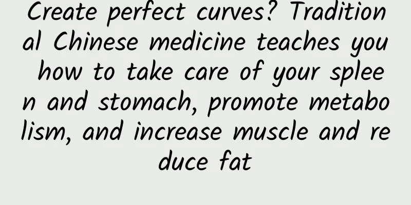 Create perfect curves? Traditional Chinese medicine teaches you how to take care of your spleen and stomach, promote metabolism, and increase muscle and reduce fat