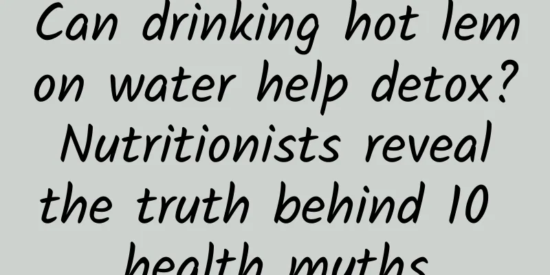 Can drinking hot lemon water help detox? Nutritionists reveal the truth behind 10 health myths