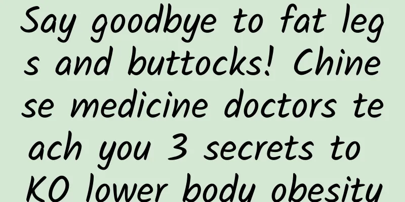 Say goodbye to fat legs and buttocks! Chinese medicine doctors teach you 3 secrets to KO lower body obesity