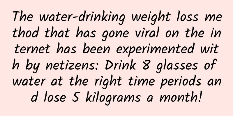 The water-drinking weight loss method that has gone viral on the internet has been experimented with by netizens: Drink 8 glasses of water at the right time periods and lose 5 kilograms a month!