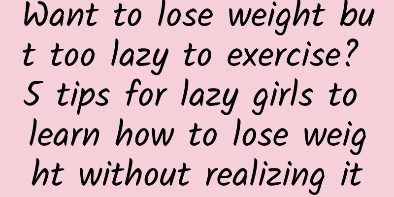 Want to lose weight but too lazy to exercise? 5 tips for lazy girls to learn how to lose weight without realizing it