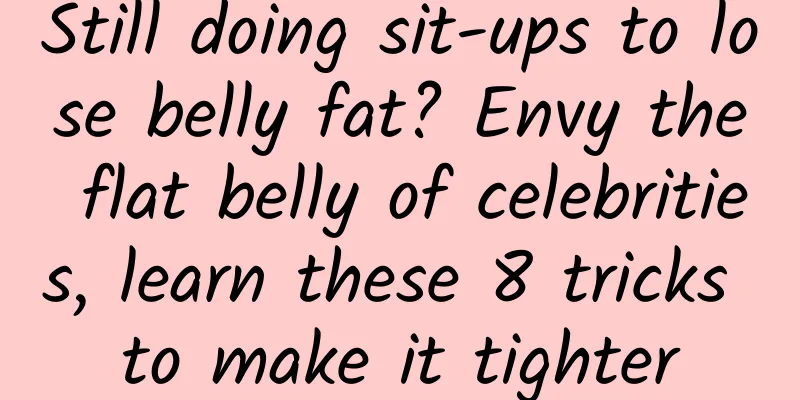 Still doing sit-ups to lose belly fat? Envy the flat belly of celebrities, learn these 8 tricks to make it tighter