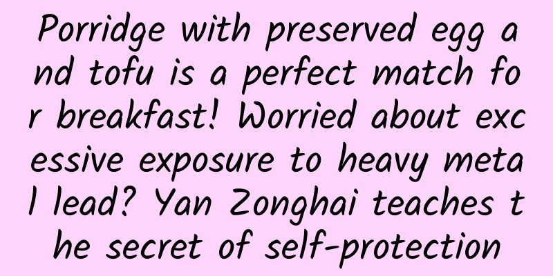 Porridge with preserved egg and tofu is a perfect match for breakfast! Worried about excessive exposure to heavy metal lead? Yan Zonghai teaches the secret of self-protection