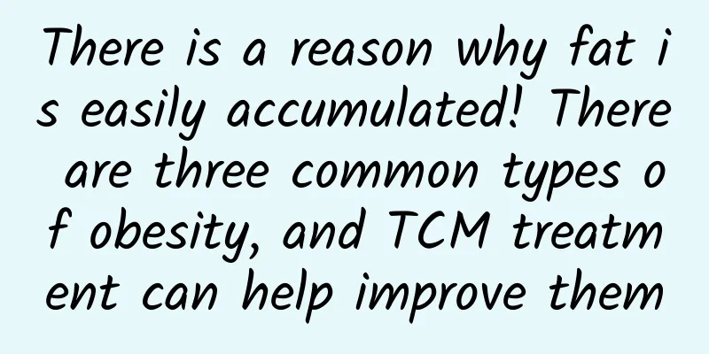 There is a reason why fat is easily accumulated! There are three common types of obesity, and TCM treatment can help improve them