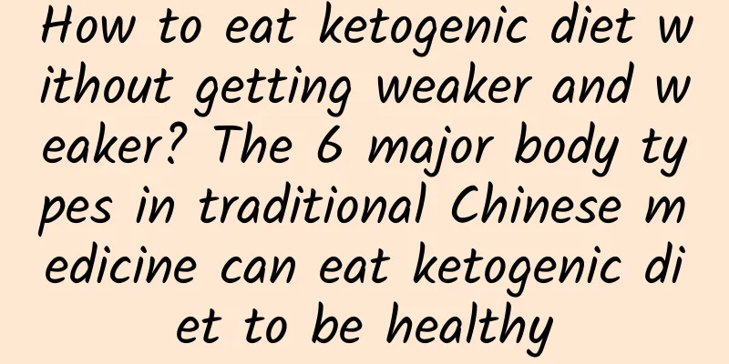 How to eat ketogenic diet without getting weaker and weaker? The 6 major body types in traditional Chinese medicine can eat ketogenic diet to be healthy