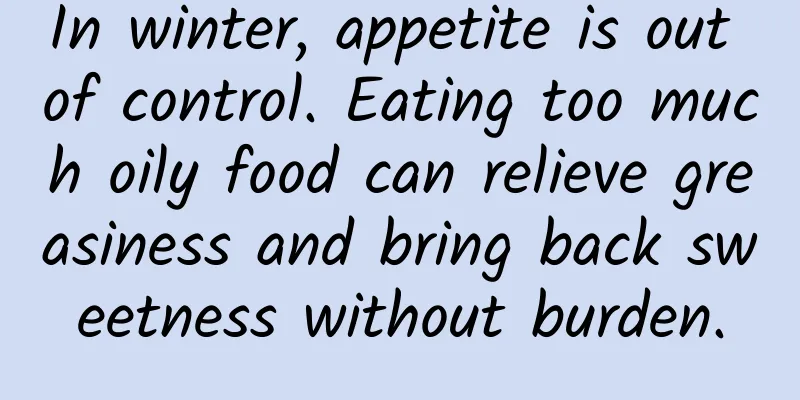 In winter, appetite is out of control. Eating too much oily food can relieve greasiness and bring back sweetness without burden.