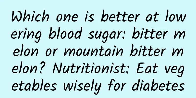 Which one is better at lowering blood sugar: bitter melon or mountain bitter melon? Nutritionist: Eat vegetables wisely for diabetes