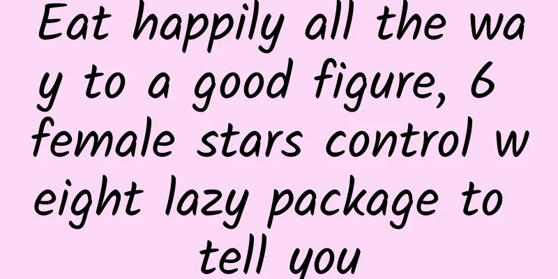 Eat happily all the way to a good figure, 6 female stars control weight lazy package to tell you