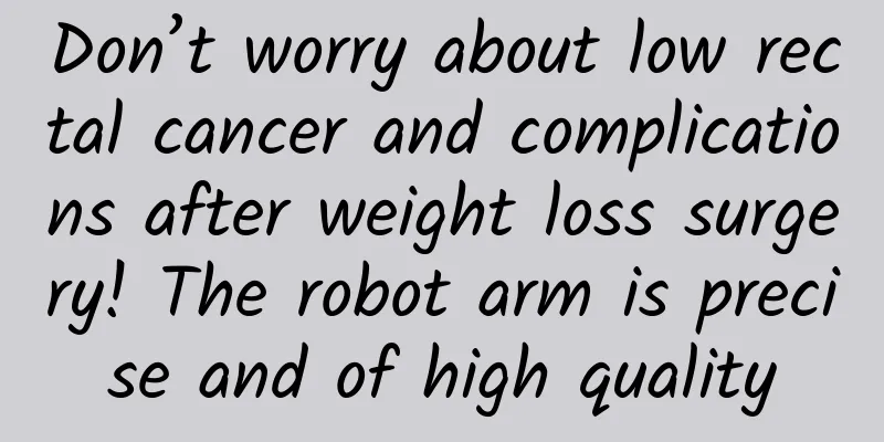Don’t worry about low rectal cancer and complications after weight loss surgery! The robot arm is precise and of high quality