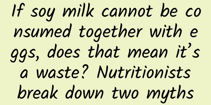 If soy milk cannot be consumed together with eggs, does that mean it’s a waste? Nutritionists break down two myths