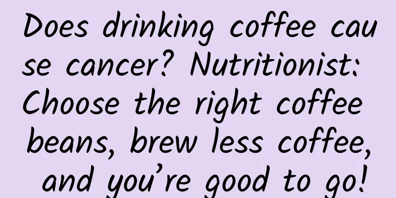 Does drinking coffee cause cancer? Nutritionist: Choose the right coffee beans, brew less coffee, and you’re good to go!