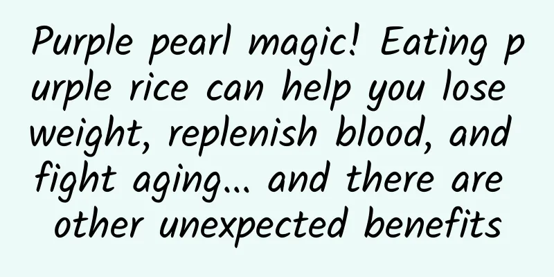 Purple pearl magic! Eating purple rice can help you lose weight, replenish blood, and fight aging... and there are other unexpected benefits