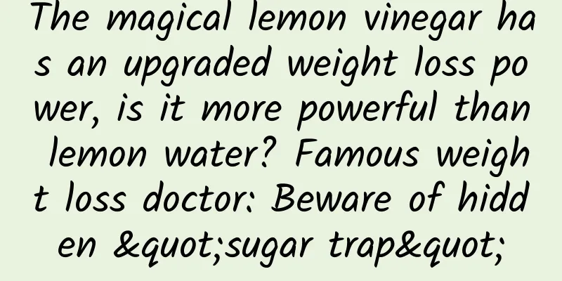 The magical lemon vinegar has an upgraded weight loss power, is it more powerful than lemon water? Famous weight loss doctor: Beware of hidden "sugar trap"