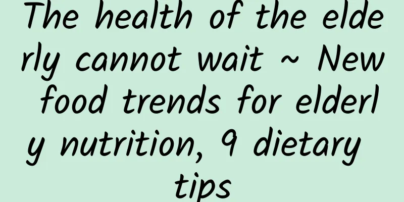 The health of the elderly cannot wait ~ New food trends for elderly nutrition, 9 dietary tips