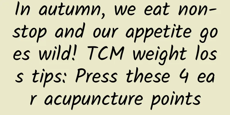 In autumn, we eat non-stop and our appetite goes wild! TCM weight loss tips: Press these 4 ear acupuncture points