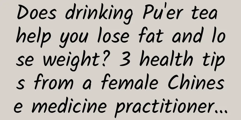 Does drinking Pu'er tea help you lose fat and lose weight? 3 health tips from a female Chinese medicine practitioner...