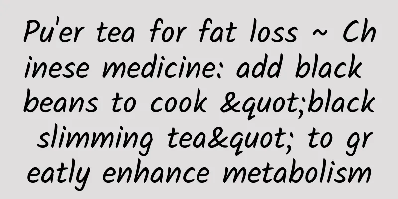 Pu'er tea for fat loss ~ Chinese medicine: add black beans to cook "black slimming tea" to greatly enhance metabolism