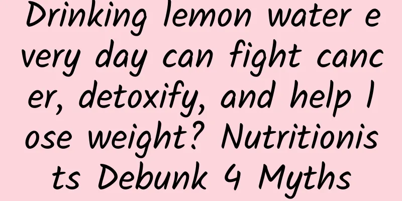 Drinking lemon water every day can fight cancer, detoxify, and help lose weight? Nutritionists Debunk 4 Myths