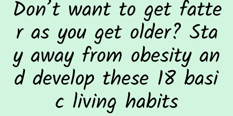 Don’t want to get fatter as you get older? Stay away from obesity and develop these 18 basic living habits