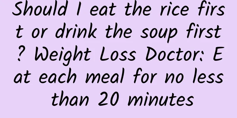 Should I eat the rice first or drink the soup first? Weight Loss Doctor: Eat each meal for no less than 20 minutes