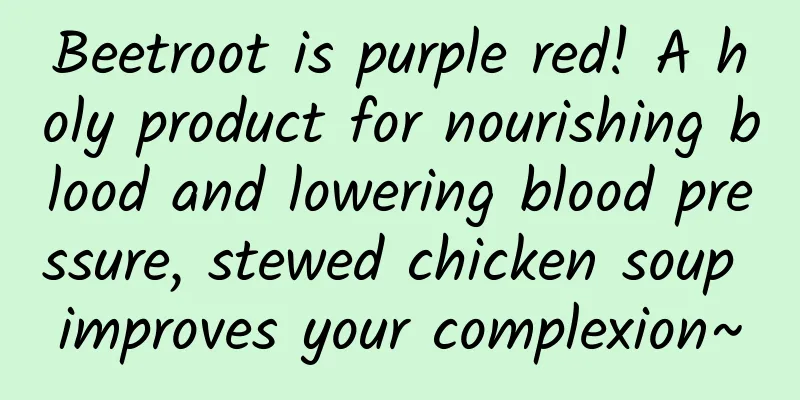 Beetroot is purple red! A holy product for nourishing blood and lowering blood pressure, stewed chicken soup improves your complexion~