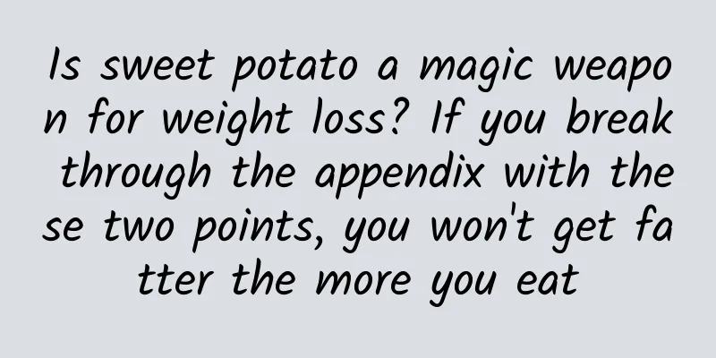 Is sweet potato a magic weapon for weight loss? If you break through the appendix with these two points, you won't get fatter the more you eat