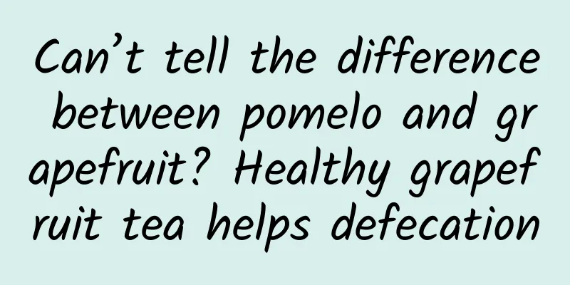 Can’t tell the difference between pomelo and grapefruit? Healthy grapefruit tea helps defecation