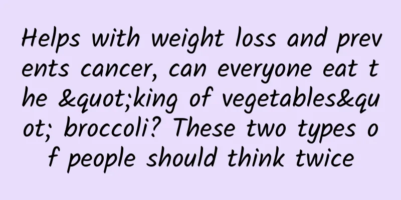 Helps with weight loss and prevents cancer, can everyone eat the "king of vegetables" broccoli? These two types of people should think twice