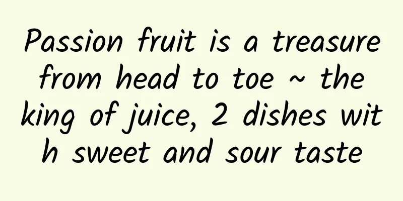 Passion fruit is a treasure from head to toe ~ the king of juice, 2 dishes with sweet and sour taste