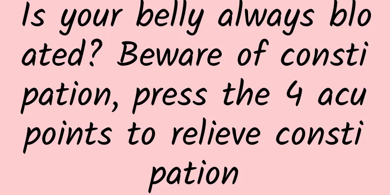 Is your belly always bloated? Beware of constipation, press the 4 acupoints to relieve constipation