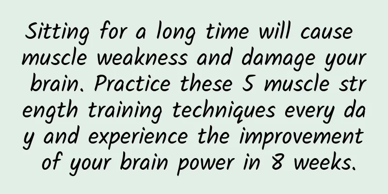 Sitting for a long time will cause muscle weakness and damage your brain. Practice these 5 muscle strength training techniques every day and experience the improvement of your brain power in 8 weeks.