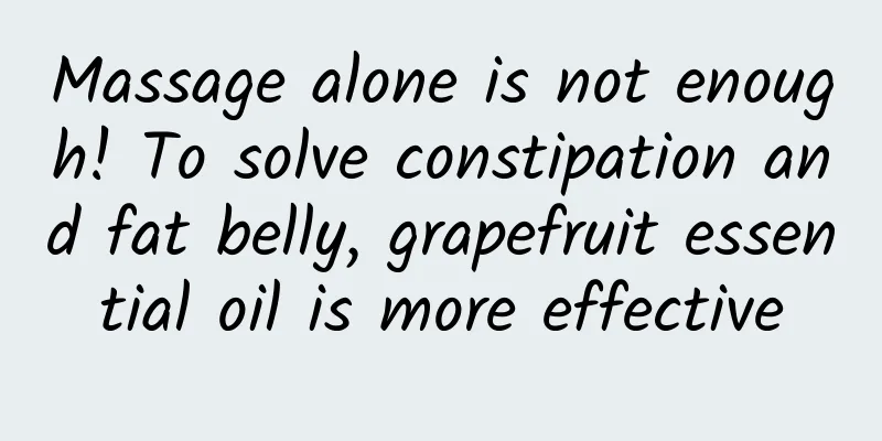 Massage alone is not enough! To solve constipation and fat belly, grapefruit essential oil is more effective
