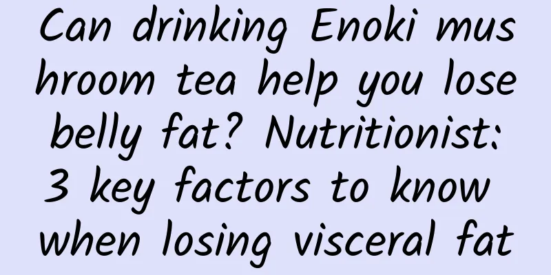 Can drinking Enoki mushroom tea help you lose belly fat? Nutritionist: 3 key factors to know when losing visceral fat
