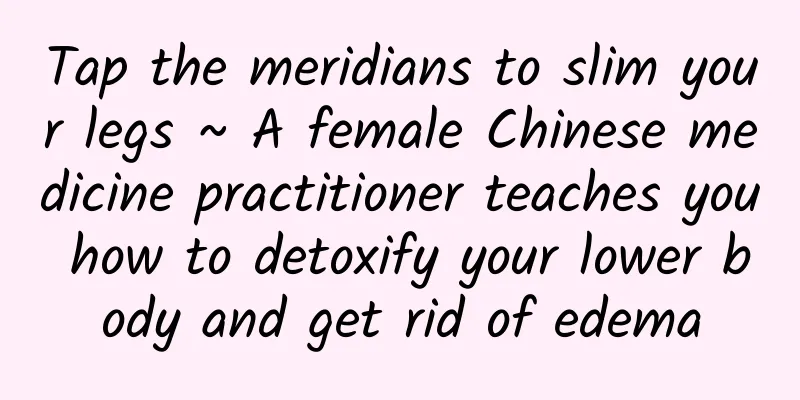 Tap the meridians to slim your legs ~ A female Chinese medicine practitioner teaches you how to detoxify your lower body and get rid of edema