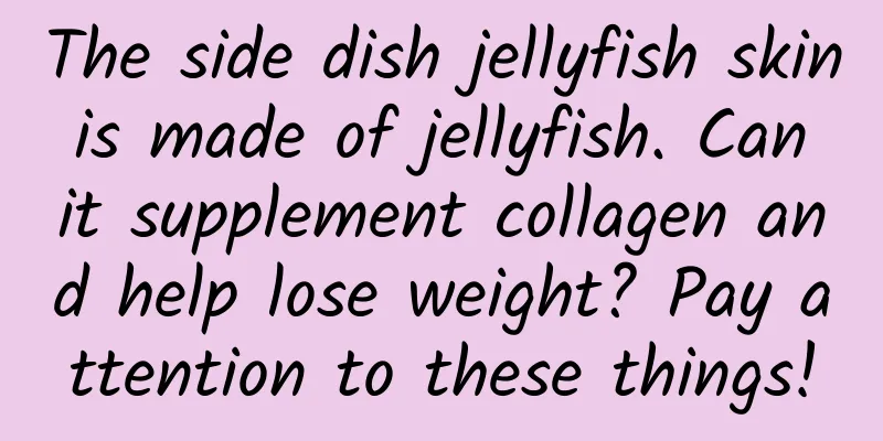 The side dish jellyfish skin is made of jellyfish. Can it supplement collagen and help lose weight? Pay attention to these things!