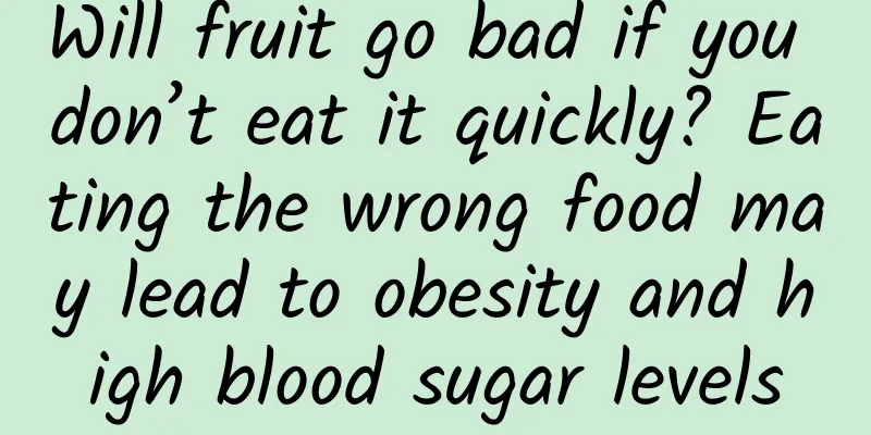 Will fruit go bad if you don’t eat it quickly? Eating the wrong food may lead to obesity and high blood sugar levels