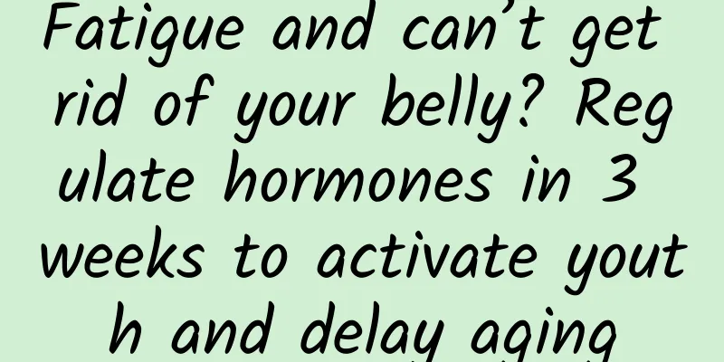 Fatigue and can’t get rid of your belly? Regulate hormones in 3 weeks to activate youth and delay aging