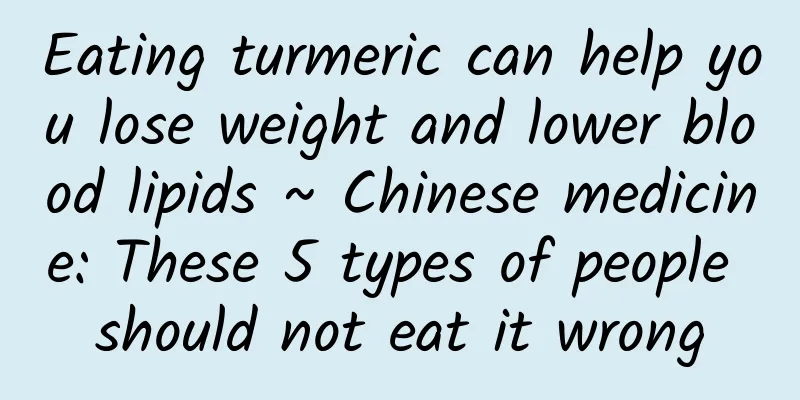 Eating turmeric can help you lose weight and lower blood lipids ~ Chinese medicine: These 5 types of people should not eat it wrong