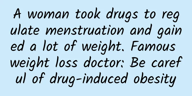 A woman took drugs to regulate menstruation and gained a lot of weight. Famous weight loss doctor: Be careful of drug-induced obesity