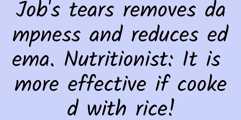 Job's tears removes dampness and reduces edema. Nutritionist: It is more effective if cooked with rice!